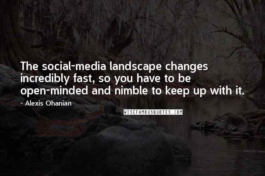 Alexis Ohanian Quotes: The social-media landscape changes incredibly fast, so you have to be open-minded and nimble to keep up with it.