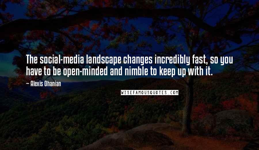 Alexis Ohanian Quotes: The social-media landscape changes incredibly fast, so you have to be open-minded and nimble to keep up with it.