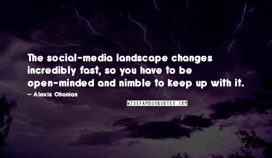 Alexis Ohanian Quotes: The social-media landscape changes incredibly fast, so you have to be open-minded and nimble to keep up with it.