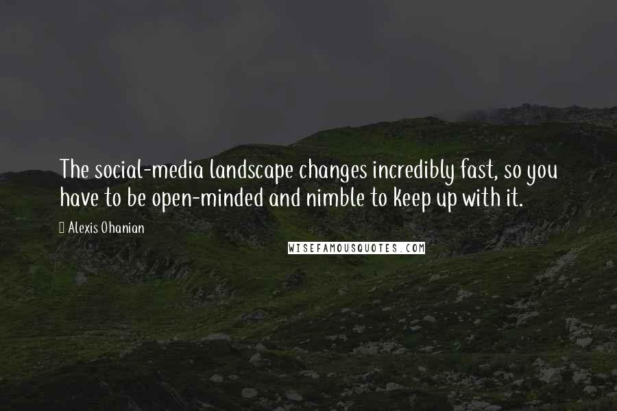 Alexis Ohanian Quotes: The social-media landscape changes incredibly fast, so you have to be open-minded and nimble to keep up with it.