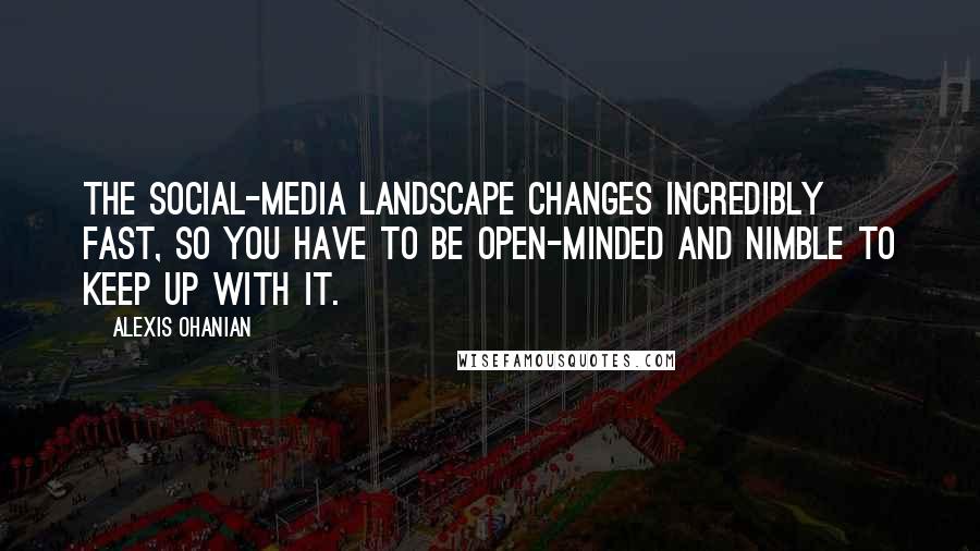 Alexis Ohanian Quotes: The social-media landscape changes incredibly fast, so you have to be open-minded and nimble to keep up with it.