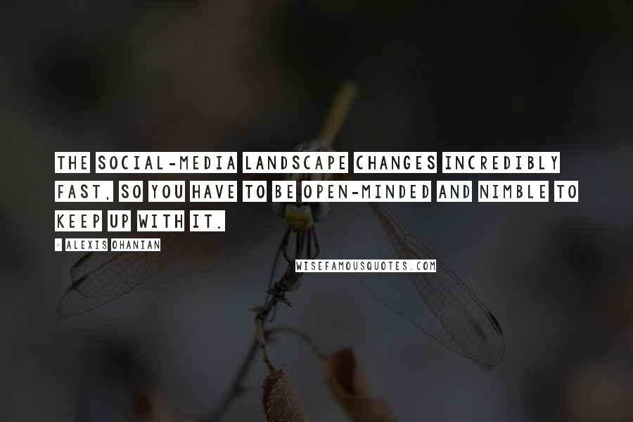 Alexis Ohanian Quotes: The social-media landscape changes incredibly fast, so you have to be open-minded and nimble to keep up with it.