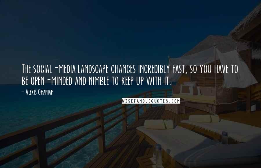 Alexis Ohanian Quotes: The social-media landscape changes incredibly fast, so you have to be open-minded and nimble to keep up with it.