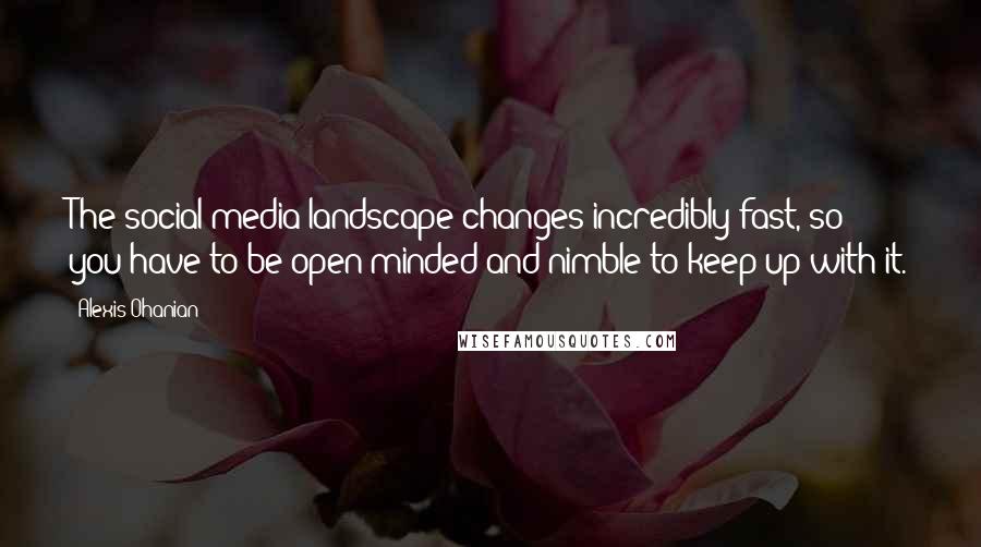 Alexis Ohanian Quotes: The social-media landscape changes incredibly fast, so you have to be open-minded and nimble to keep up with it.