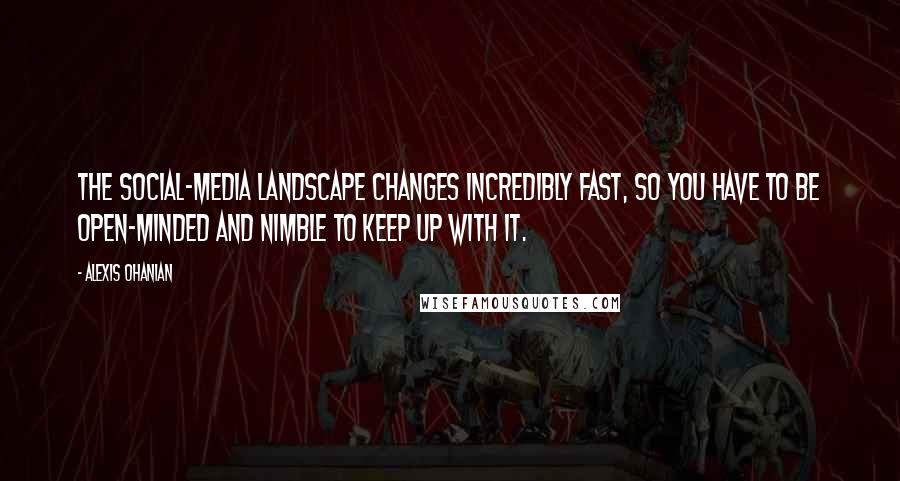 Alexis Ohanian Quotes: The social-media landscape changes incredibly fast, so you have to be open-minded and nimble to keep up with it.
