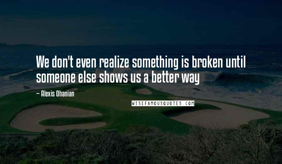 Alexis Ohanian Quotes: We don't even realize something is broken until someone else shows us a better way