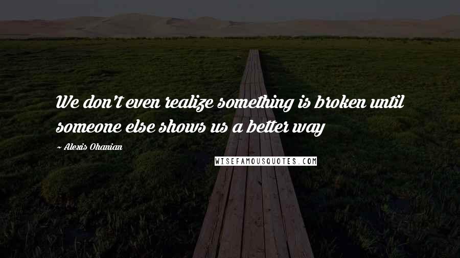 Alexis Ohanian Quotes: We don't even realize something is broken until someone else shows us a better way