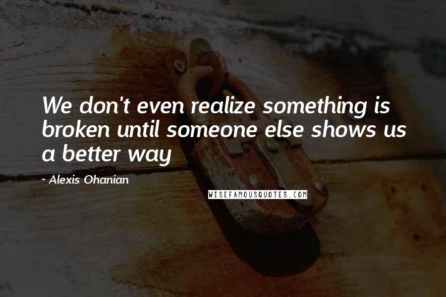 Alexis Ohanian Quotes: We don't even realize something is broken until someone else shows us a better way