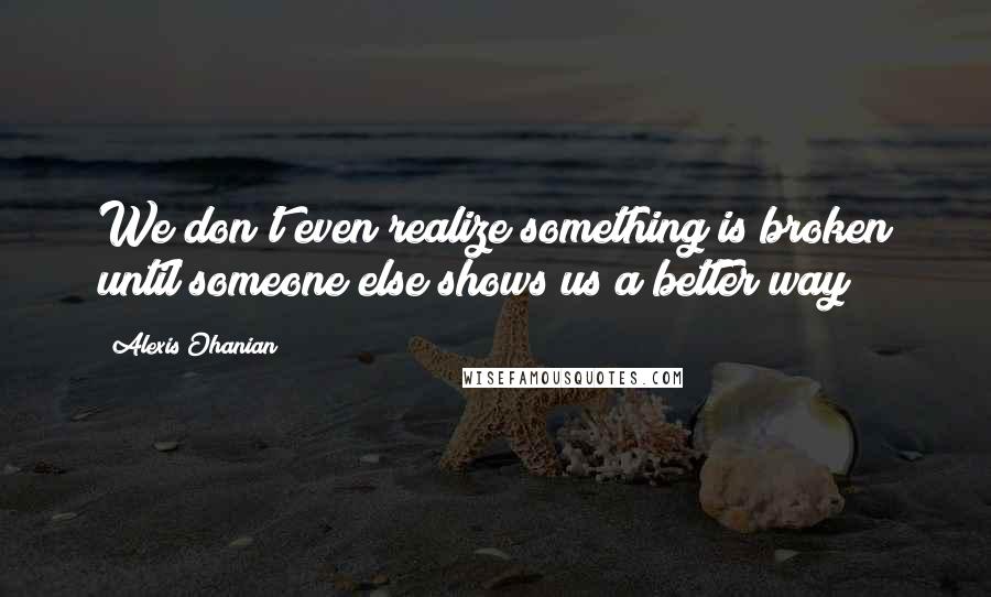 Alexis Ohanian Quotes: We don't even realize something is broken until someone else shows us a better way