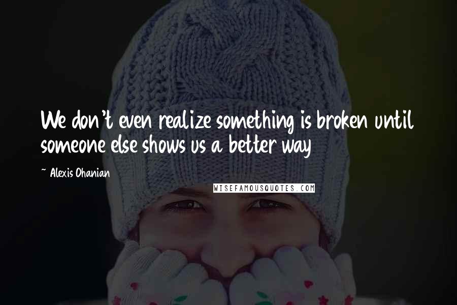 Alexis Ohanian Quotes: We don't even realize something is broken until someone else shows us a better way