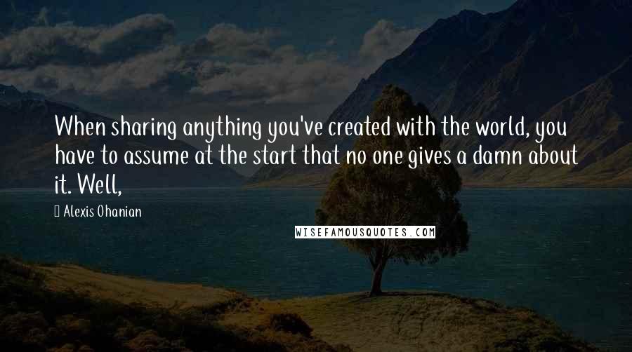 Alexis Ohanian Quotes: When sharing anything you've created with the world, you have to assume at the start that no one gives a damn about it. Well,