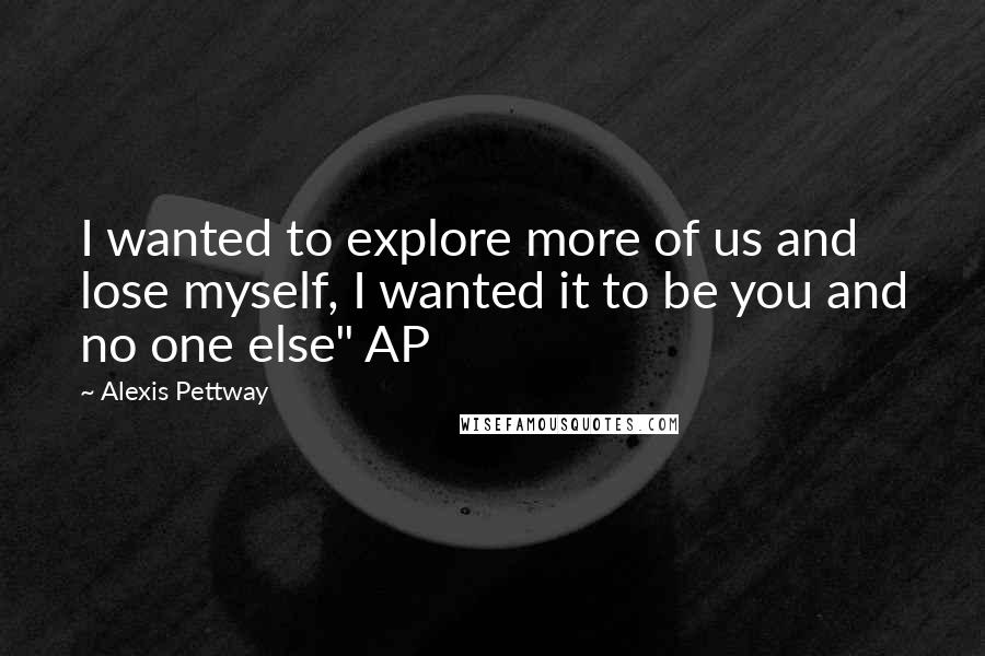 Alexis Pettway Quotes: I wanted to explore more of us and lose myself, I wanted it to be you and no one else" AP