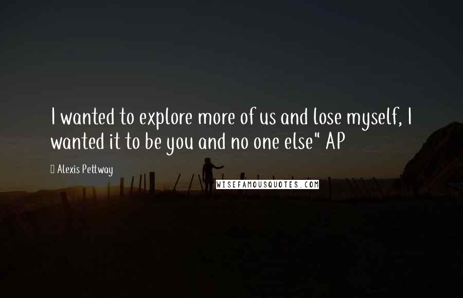 Alexis Pettway Quotes: I wanted to explore more of us and lose myself, I wanted it to be you and no one else" AP