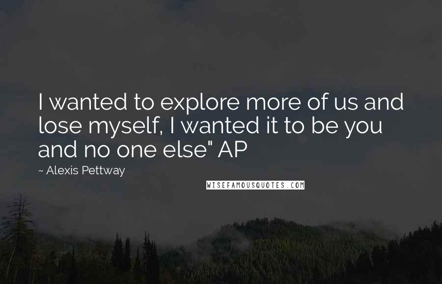 Alexis Pettway Quotes: I wanted to explore more of us and lose myself, I wanted it to be you and no one else" AP