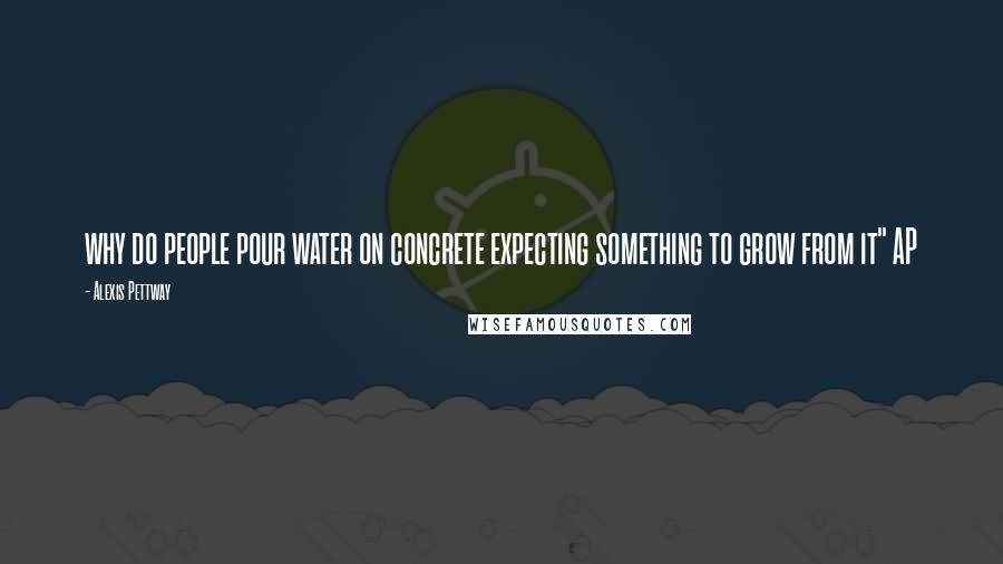 Alexis Pettway Quotes: why do people pour water on concrete expecting something to grow from it" AP