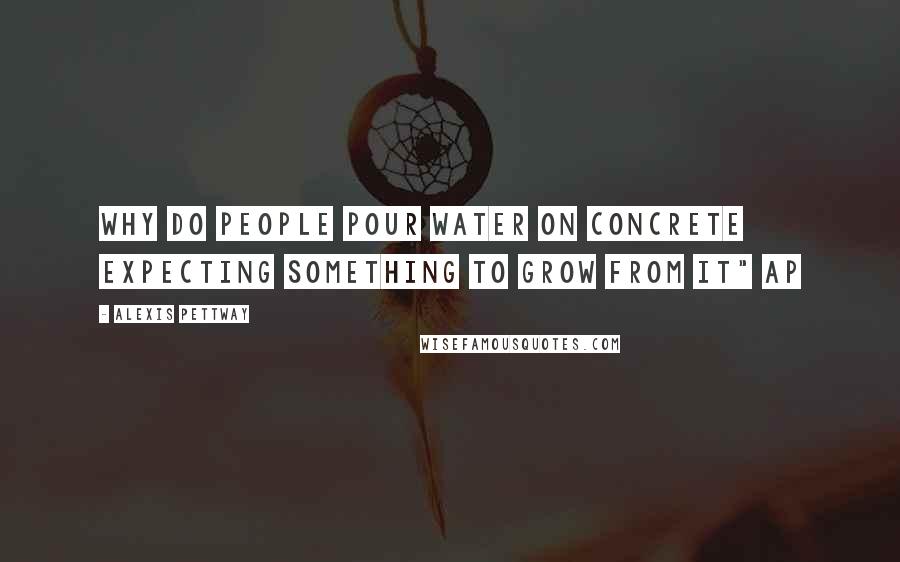 Alexis Pettway Quotes: why do people pour water on concrete expecting something to grow from it" AP