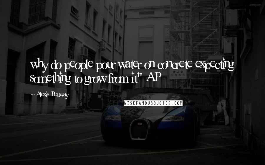 Alexis Pettway Quotes: why do people pour water on concrete expecting something to grow from it" AP