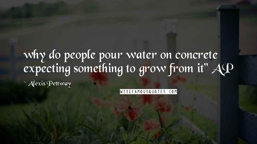 Alexis Pettway Quotes: why do people pour water on concrete expecting something to grow from it" AP