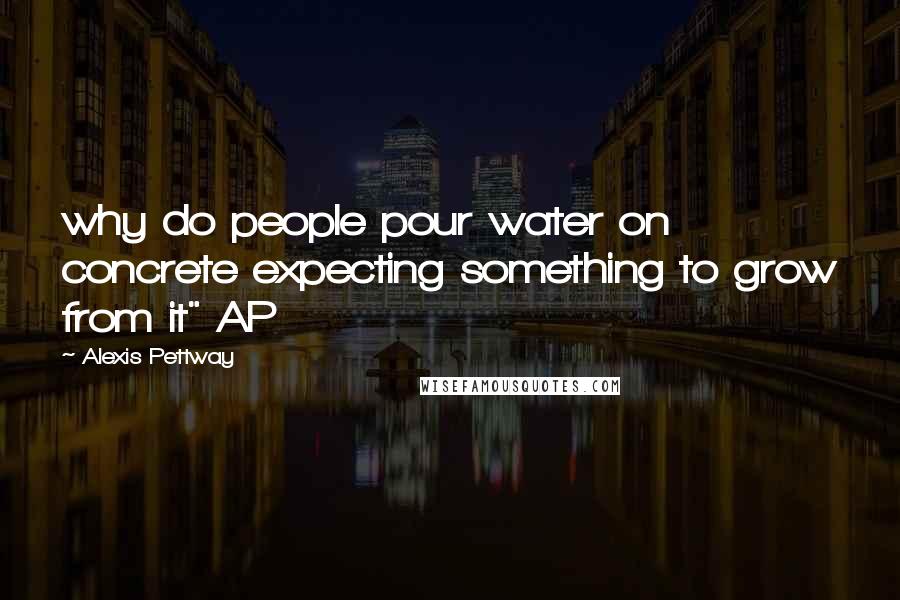 Alexis Pettway Quotes: why do people pour water on concrete expecting something to grow from it" AP