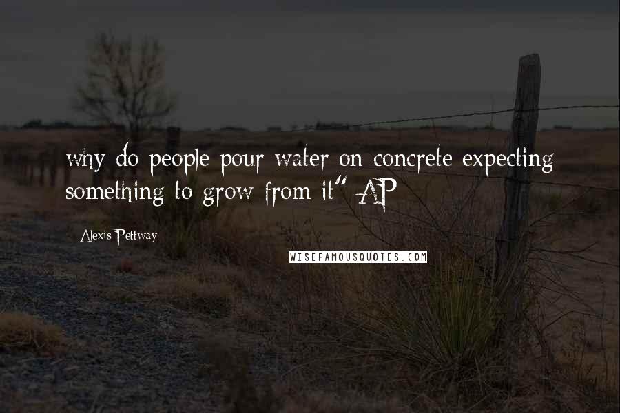 Alexis Pettway Quotes: why do people pour water on concrete expecting something to grow from it" AP