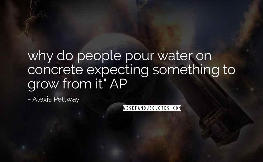 Alexis Pettway Quotes: why do people pour water on concrete expecting something to grow from it" AP