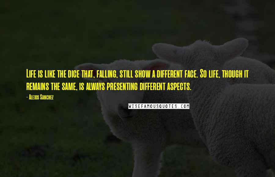 Alexis Sanchez Quotes: Life is like the dice that, falling, still show a different face. So life, though it remains the same, is always presenting different aspects.