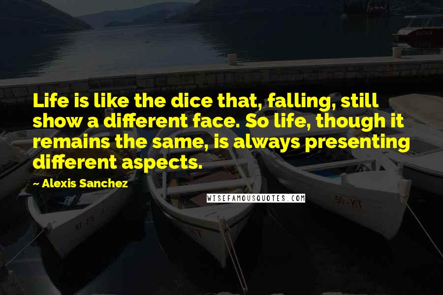 Alexis Sanchez Quotes: Life is like the dice that, falling, still show a different face. So life, though it remains the same, is always presenting different aspects.