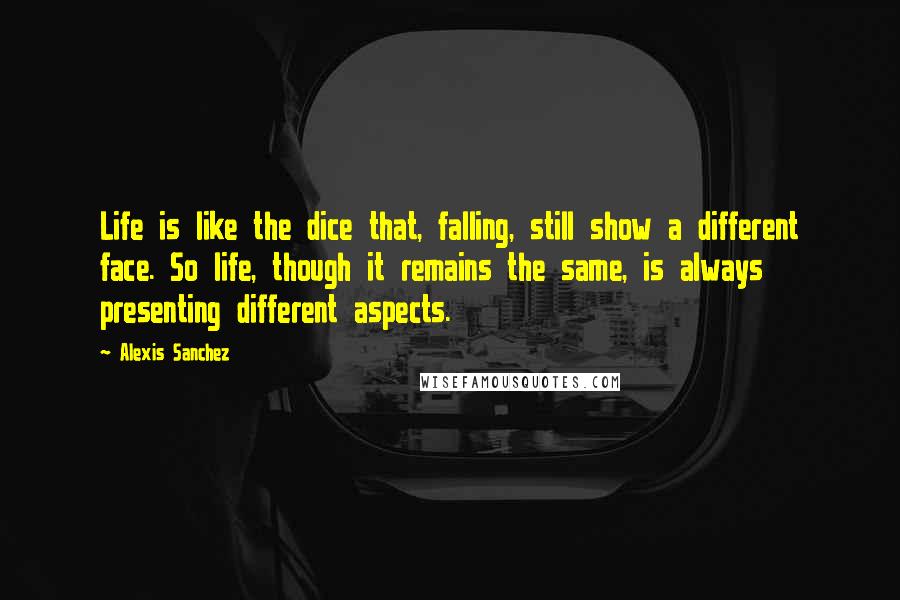 Alexis Sanchez Quotes: Life is like the dice that, falling, still show a different face. So life, though it remains the same, is always presenting different aspects.