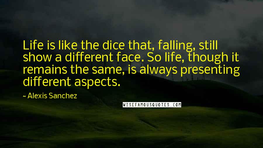 Alexis Sanchez Quotes: Life is like the dice that, falling, still show a different face. So life, though it remains the same, is always presenting different aspects.