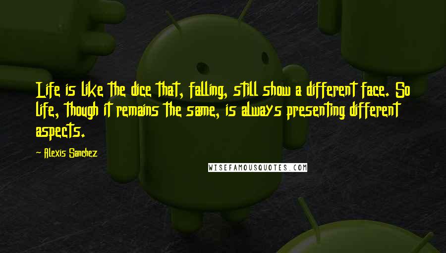 Alexis Sanchez Quotes: Life is like the dice that, falling, still show a different face. So life, though it remains the same, is always presenting different aspects.