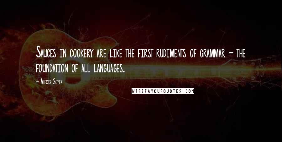 Alexis Soyer Quotes: Sauces in cookery are like the first rudiments of grammar - the foundation of all languages.