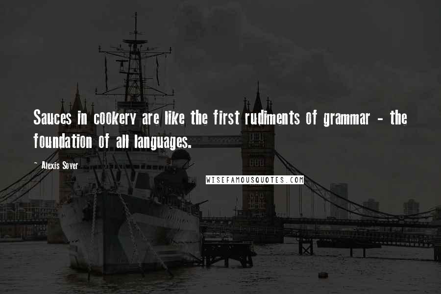 Alexis Soyer Quotes: Sauces in cookery are like the first rudiments of grammar - the foundation of all languages.