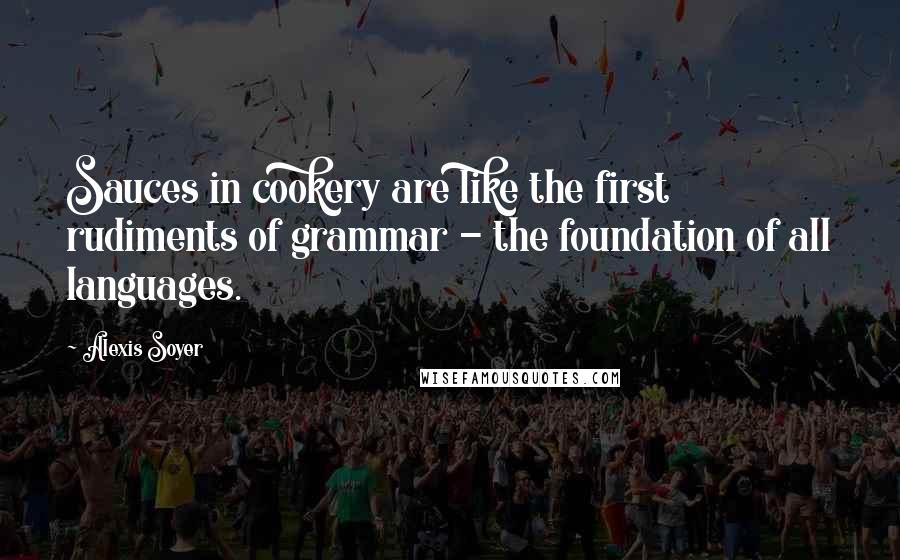 Alexis Soyer Quotes: Sauces in cookery are like the first rudiments of grammar - the foundation of all languages.