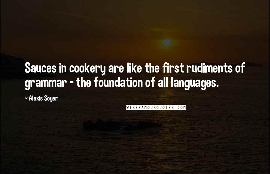 Alexis Soyer Quotes: Sauces in cookery are like the first rudiments of grammar - the foundation of all languages.