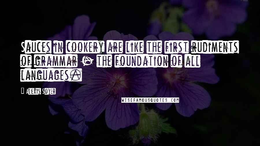 Alexis Soyer Quotes: Sauces in cookery are like the first rudiments of grammar - the foundation of all languages.