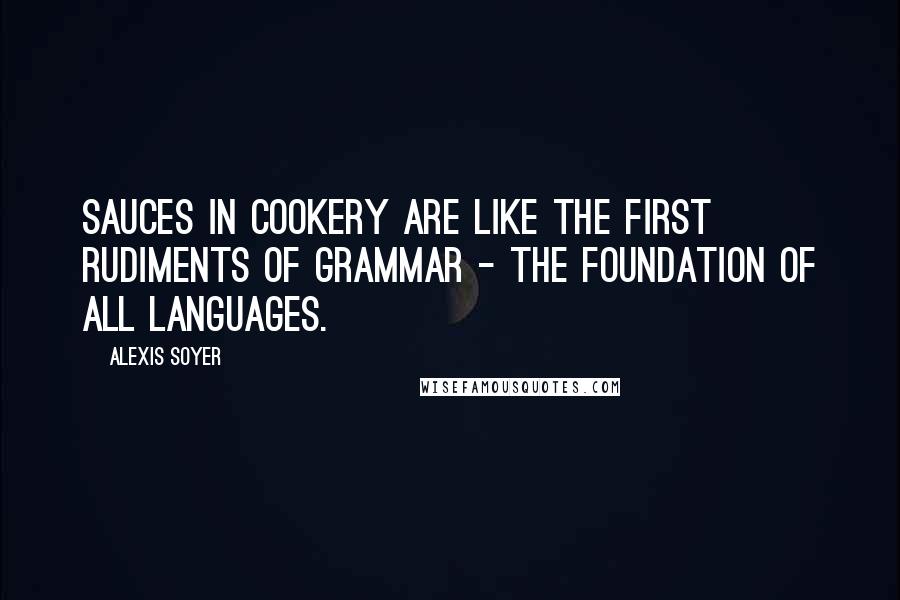 Alexis Soyer Quotes: Sauces in cookery are like the first rudiments of grammar - the foundation of all languages.