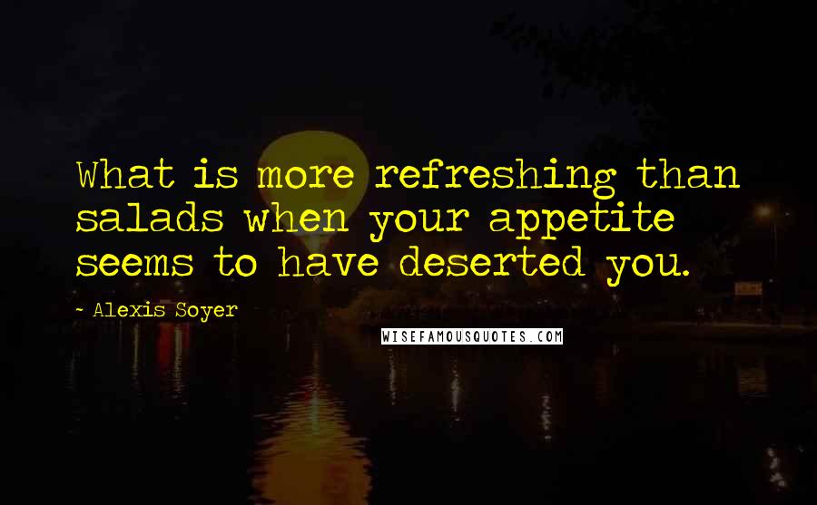 Alexis Soyer Quotes: What is more refreshing than salads when your appetite seems to have deserted you.