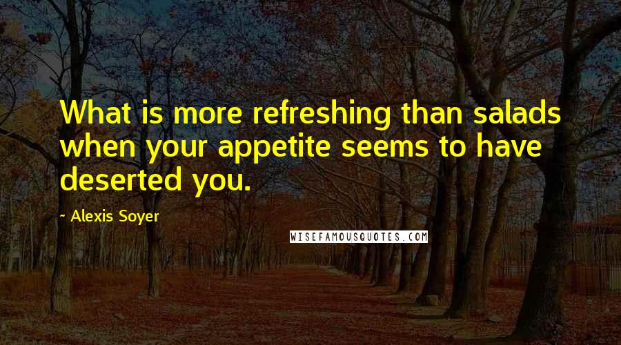 Alexis Soyer Quotes: What is more refreshing than salads when your appetite seems to have deserted you.