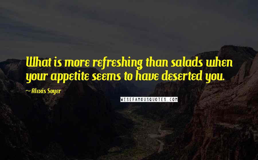 Alexis Soyer Quotes: What is more refreshing than salads when your appetite seems to have deserted you.