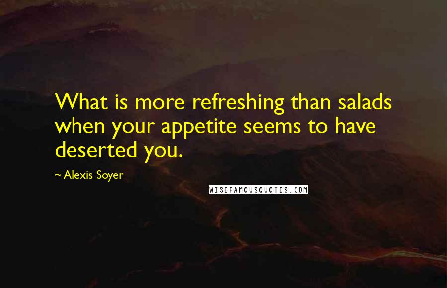 Alexis Soyer Quotes: What is more refreshing than salads when your appetite seems to have deserted you.