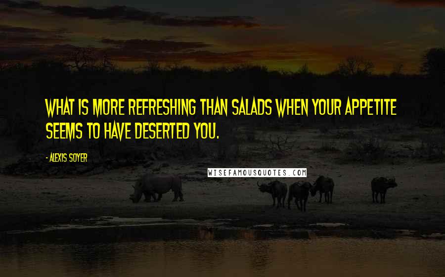 Alexis Soyer Quotes: What is more refreshing than salads when your appetite seems to have deserted you.