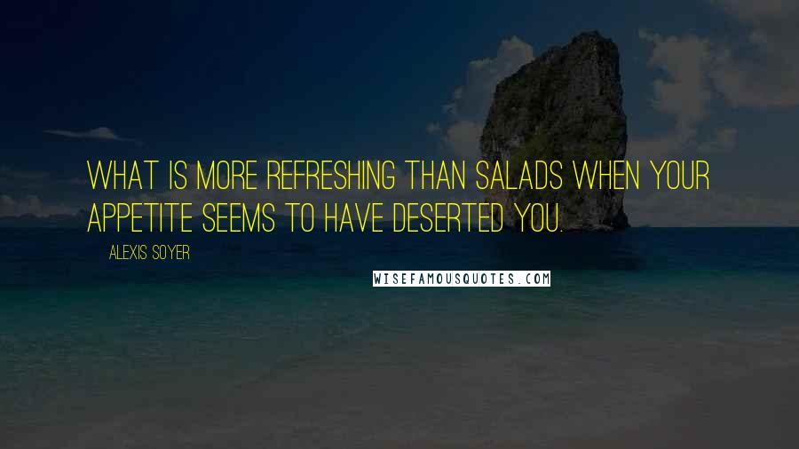 Alexis Soyer Quotes: What is more refreshing than salads when your appetite seems to have deserted you.
