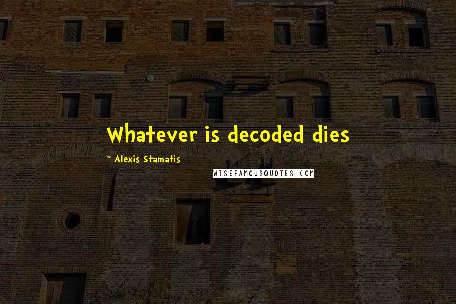 Alexis Stamatis Quotes: Whatever is decoded dies