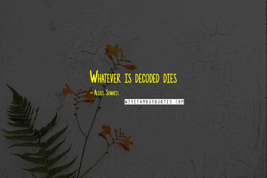 Alexis Stamatis Quotes: Whatever is decoded dies