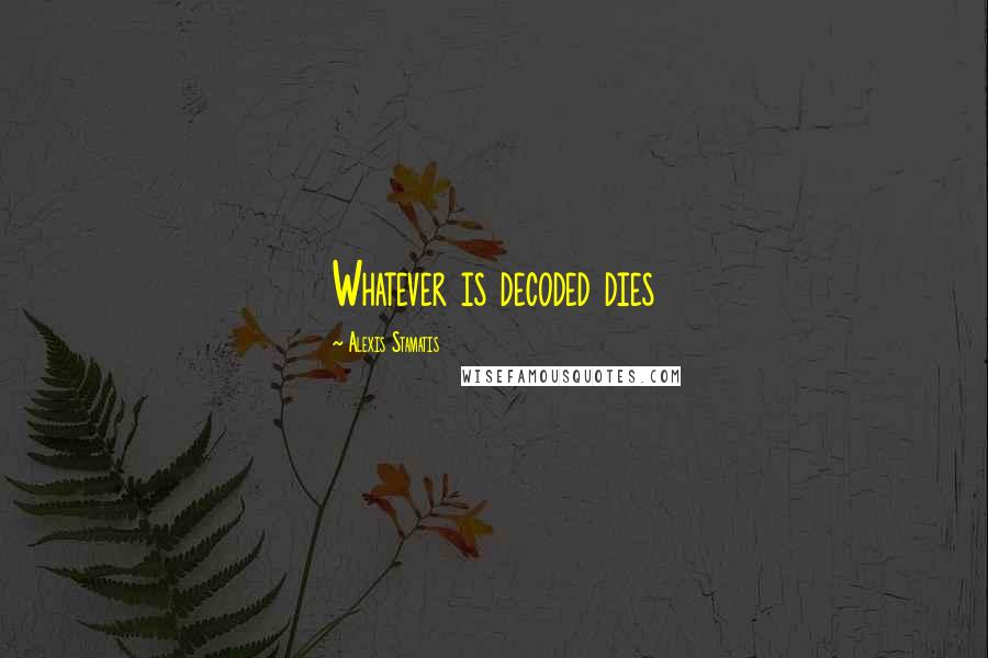 Alexis Stamatis Quotes: Whatever is decoded dies