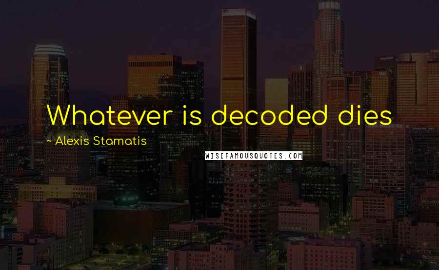 Alexis Stamatis Quotes: Whatever is decoded dies