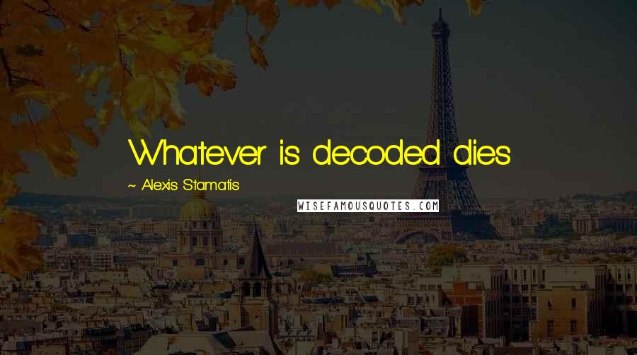 Alexis Stamatis Quotes: Whatever is decoded dies