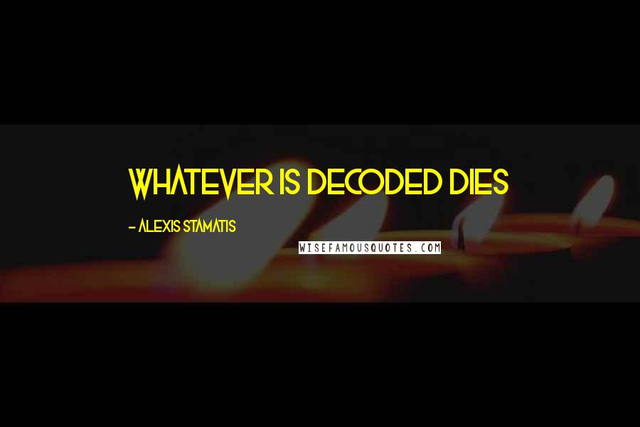 Alexis Stamatis Quotes: Whatever is decoded dies