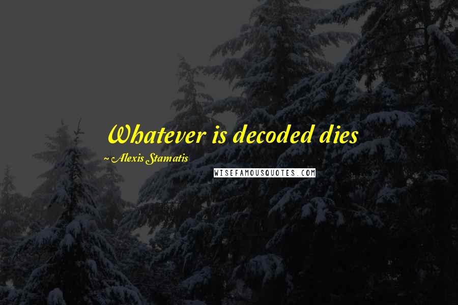 Alexis Stamatis Quotes: Whatever is decoded dies