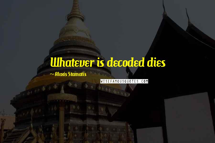 Alexis Stamatis Quotes: Whatever is decoded dies